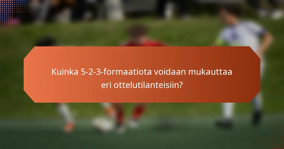 Kuinka 5-2-3-formaatiota voidaan mukauttaa eri ottelutilanteisiin?