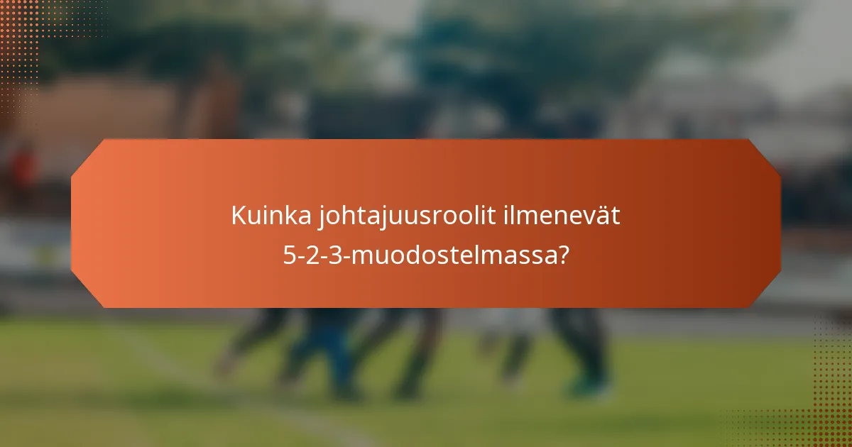 Kuinka johtajuusroolit ilmenevät 5-2-3-muodostelmassa?