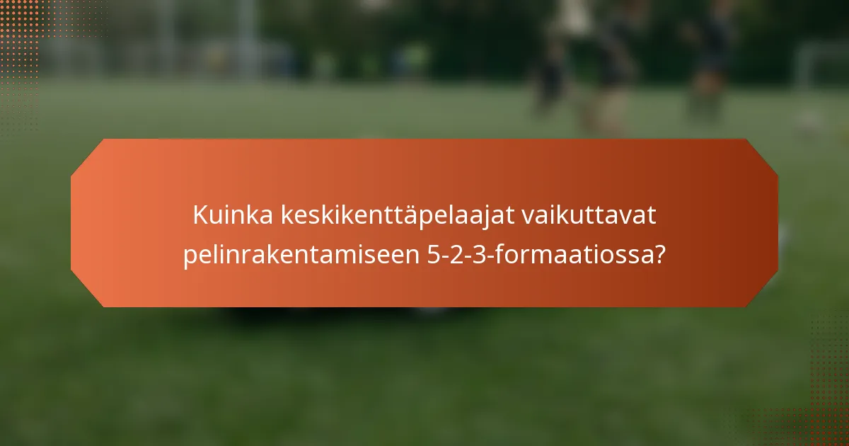 Kuinka keskikenttäpelaajat vaikuttavat pelinrakentamiseen 5-2-3-formaatiossa?