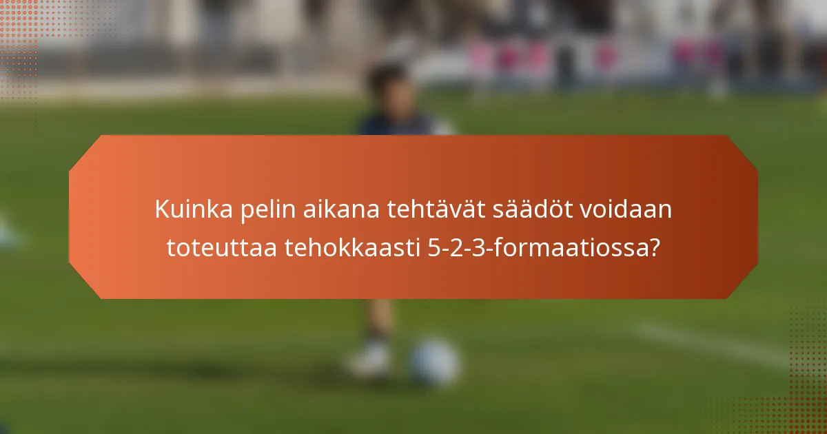 Kuinka pelin aikana tehtävät säädöt voidaan toteuttaa tehokkaasti 5-2-3-formaatiossa?