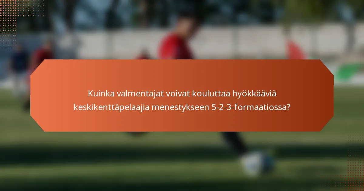 Kuinka valmentajat voivat kouluttaa hyökkääviä keskikenttäpelaajia menestykseen 5-2-3-formaatiossa?