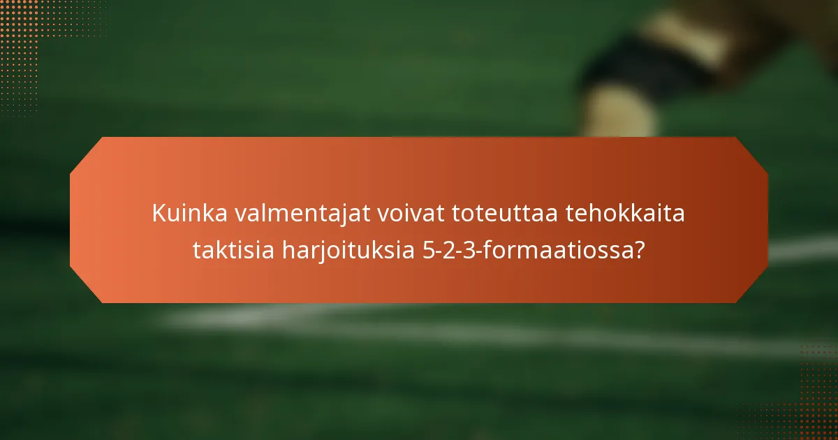 Kuinka valmentajat voivat toteuttaa tehokkaita taktisia harjoituksia 5-2-3-formaatiossa?