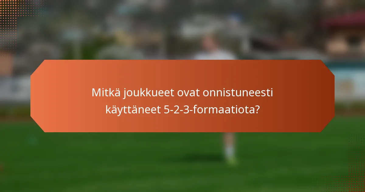 Mitkä joukkueet ovat onnistuneesti käyttäneet 5-2-3-formaatiota?