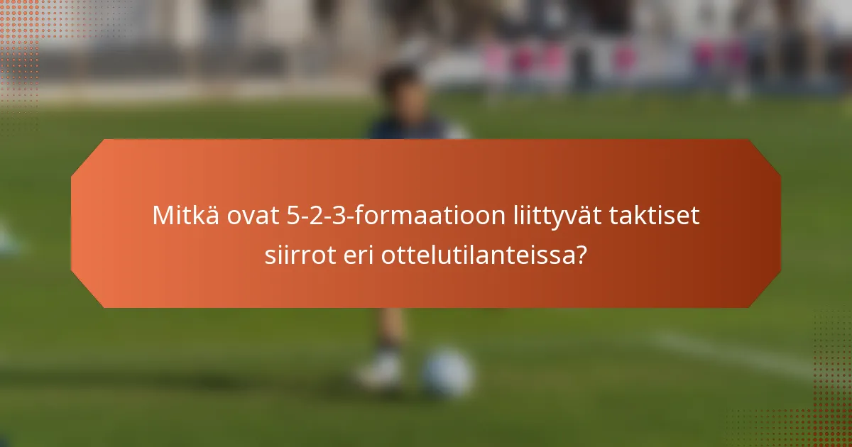 Mitkä ovat 5-2-3-formaatioon liittyvät taktiset siirrot eri ottelutilanteissa?