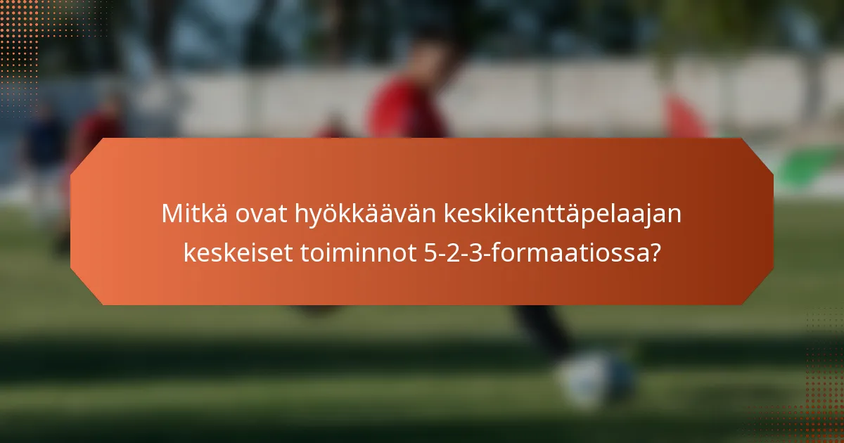 Mitkä ovat hyökkäävän keskikenttäpelaajan keskeiset toiminnot 5-2-3-formaatiossa?