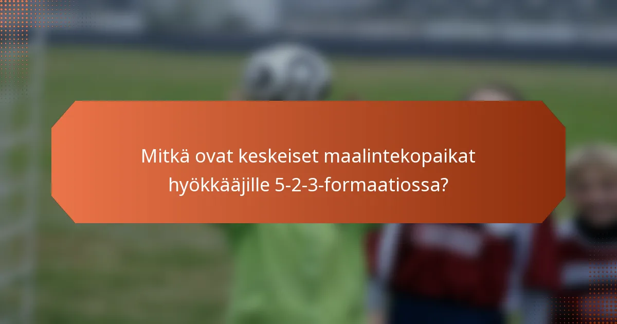 Mitkä ovat keskeiset maalintekopaikat hyökkääjille 5-2-3-formaatiossa?