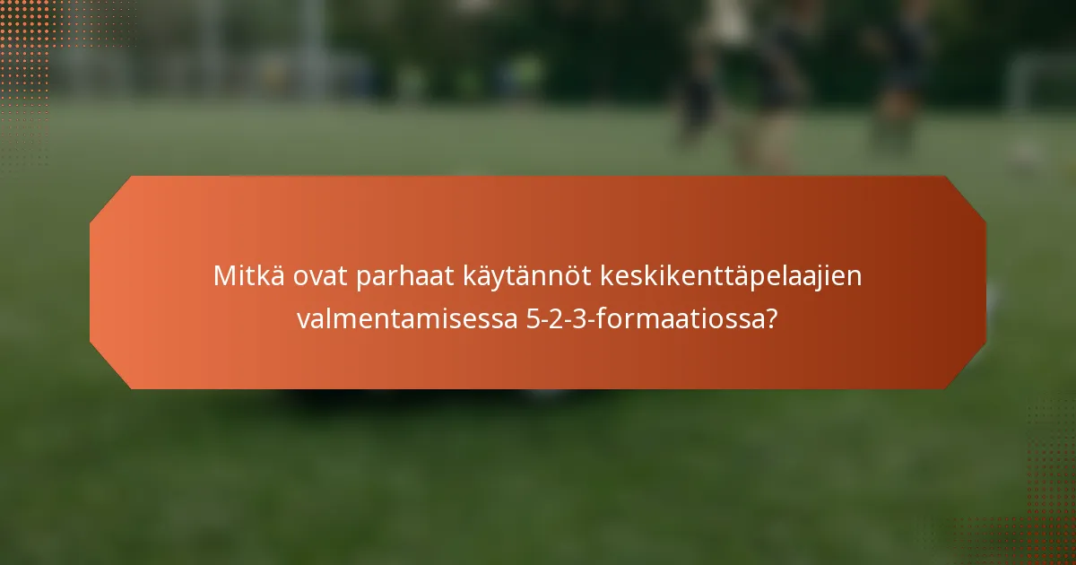 Mitkä ovat parhaat käytännöt keskikenttäpelaajien valmentamisessa 5-2-3-formaatiossa?