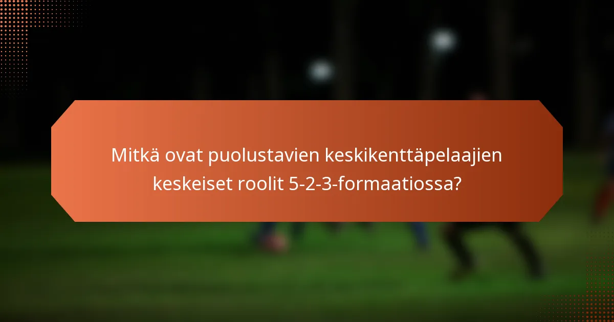 Mitkä ovat puolustavien keskikenttäpelaajien keskeiset roolit 5-2-3-formaatiossa?