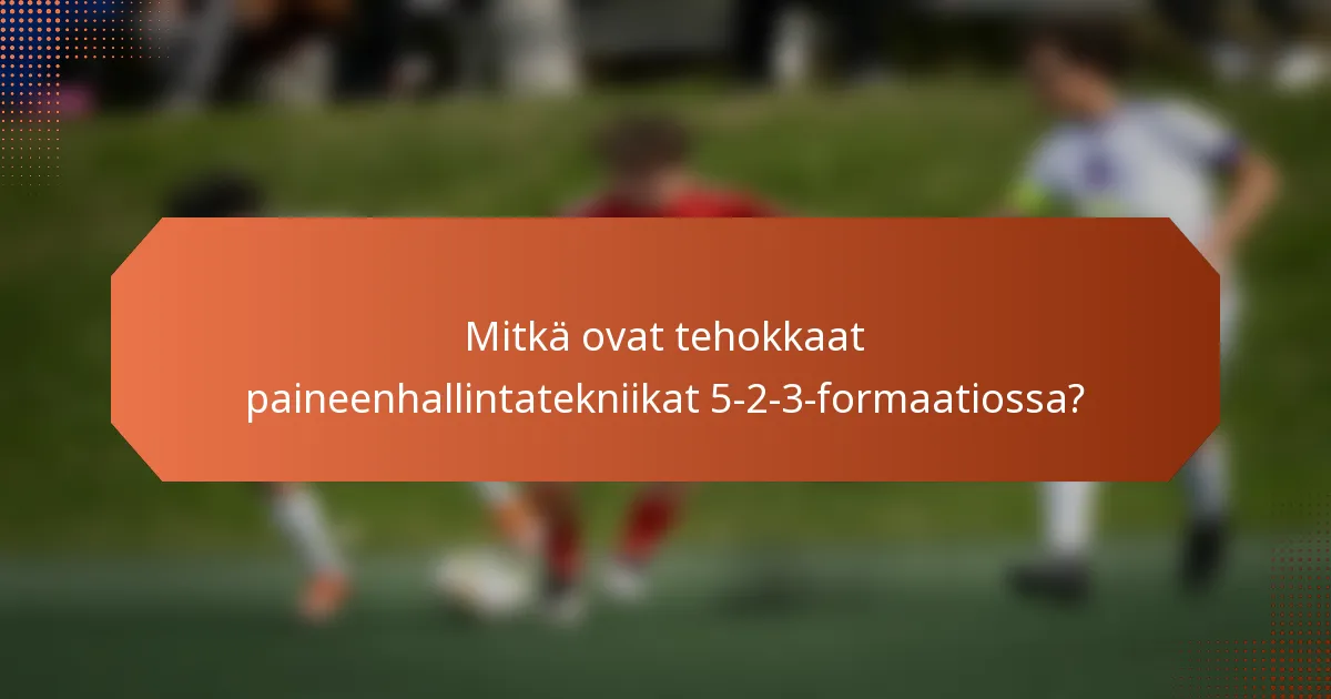 Mitkä ovat tehokkaat paineenhallintatekniikat 5-2-3-formaatiossa?