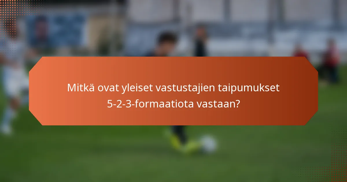 Mitkä ovat yleiset vastustajien taipumukset 5-2-3-formaatiota vastaan?