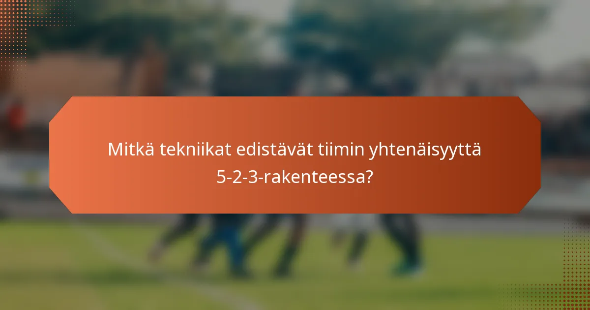 Mitkä tekniikat edistävät tiimin yhtenäisyyttä 5-2-3-rakenteessa?